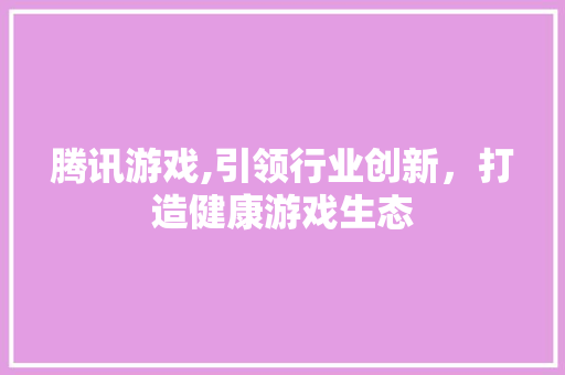 腾讯游戏,引领行业创新，打造健康游戏生态