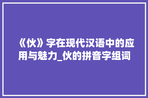 《伙》字在现代汉语中的应用与魅力_伙的拼音字组词