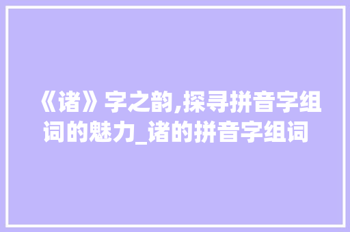 《诸》字之韵,探寻拼音字组词的魅力_诸的拼音字组词