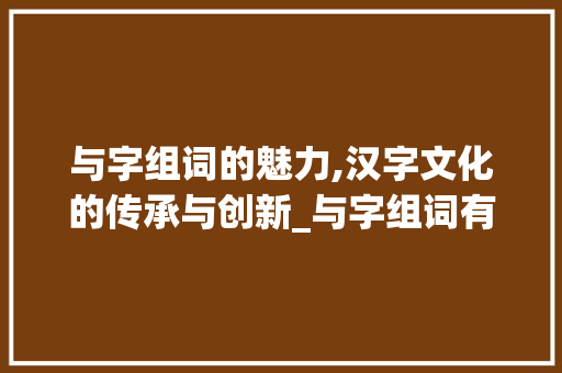 与字组词的魅力,汉字文化的传承与创新_与字组词有哪