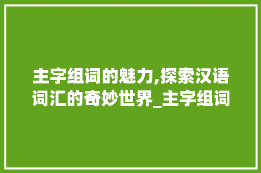 主字组词的魅力,探索汉语词汇的奇妙世界_主字组词开火车