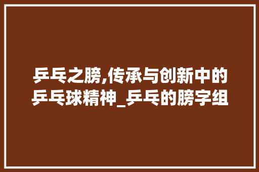 乒乓之膀,传承与创新中的乒乓球精神_乒乓的膀字组词