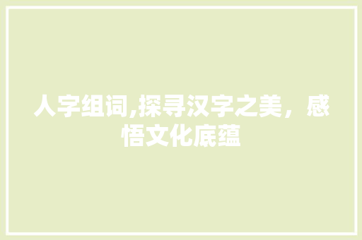 人字组词,探寻汉字之美，感悟文化底蕴