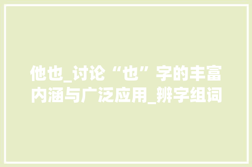 他也_讨论“也”字的丰富内涵与广泛应用_辨字组词他也