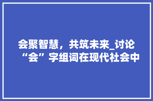 会聚智慧，共筑未来_讨论“会”字组词在现代社会中的应用与价值