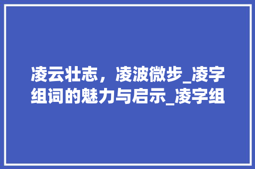 凌云壮志，凌波微步_凌字组词的魅力与启示_凌字组词和读音 古代典籍