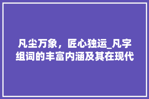 凡尘万象，匠心独运_凡字组词的丰富内涵及其在现代社会中的应用_后面带凡字组词 近义词汇