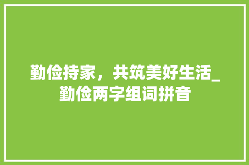 勤俭持家，共筑美好生活_勤俭两字组词拼音