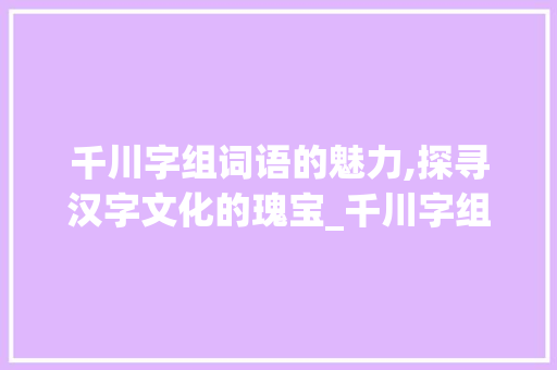 千川字组词语的魅力,探寻汉字文化的瑰宝_千川字组词语
