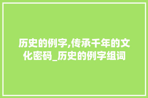 历史的例字,传承千年的文化密码_历史的例字组词