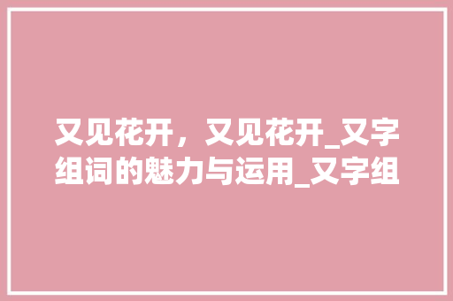 又见花开，又见花开_又字组词的魅力与运用_又字组词复字