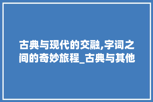 古典与现代的交融,字词之间的奇妙旅程_古典与其他字组词 古代典籍