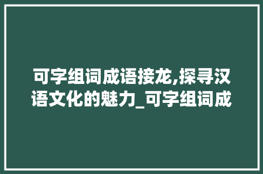 可字组词成语接龙,探寻汉语文化的魅力_可字组词成语接龙 短语