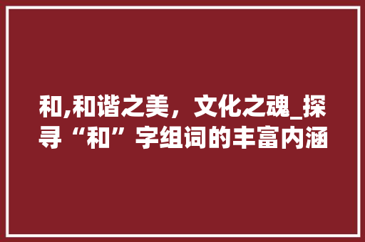 和,和谐之美，文化之魂_探寻“和”字组词的丰富内涵_和的字组词大全