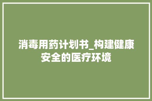 消毒用药计划书_构建健康安全的医疗环境