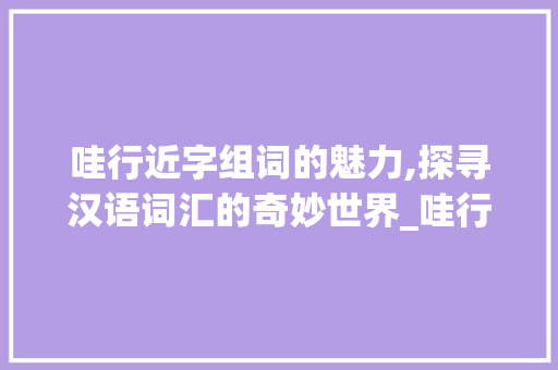 哇行近字组词的魅力,探寻汉语词汇的奇妙世界_哇行近字组词