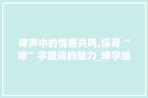 哮声中的情感共鸣,探寻“哮”字组词的魅力_哮字组词带拼音