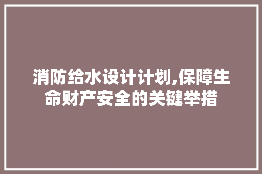 消防给水设计计划,保障生命财产安全的关键举措