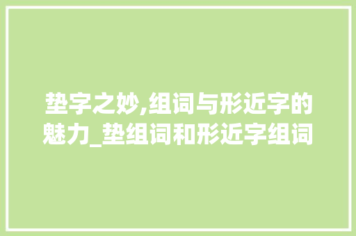 垫字之妙,组词与形近字的魅力_垫组词和形近字组词