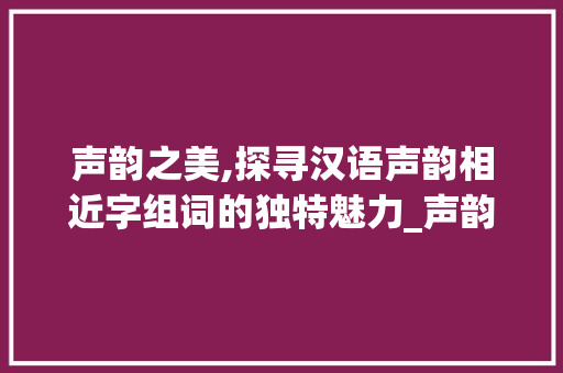 声韵之美,探寻汉语声韵相近字组词的独特魅力_声韵相近的字组词