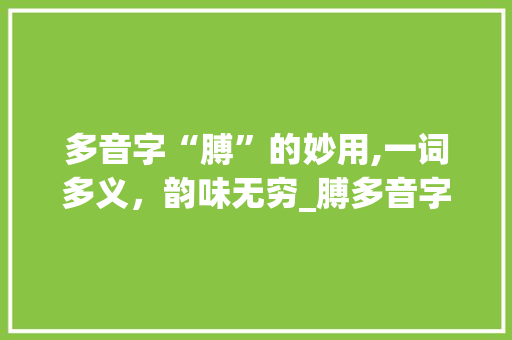 多音字“膊”的妙用,一词多义，韵味无穷_膊多音字组词组词