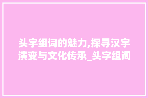 头字组词的魅力,探寻汉字演变与文化传承_头字组词加偏旁