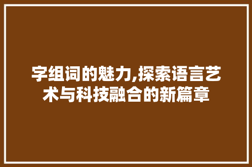 字组词的魅力,探索语言艺术与科技融合的新篇章