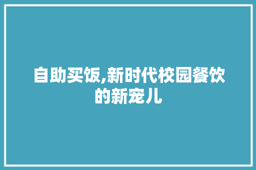 自助买饭,新时代校园餐饮的新宠儿