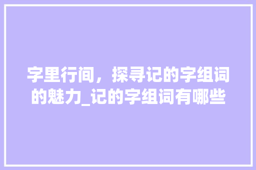 字里行间，探寻记的字组词的魅力_记的字组词有哪些组词