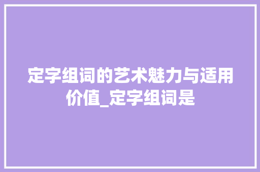 定字组词的艺术魅力与适用价值_定字组词是