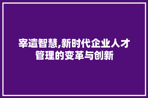 宰遣智慧,新时代企业人才管理的变革与创新