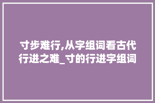 寸步难行,从字组词看古代行进之难_寸的行进字组词