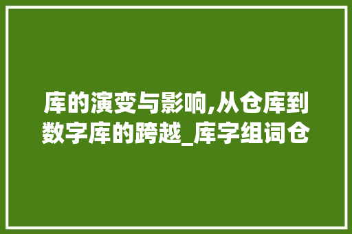 库的演变与影响,从仓库到数字库的跨越_库字组词仓库的库组词 古代典籍