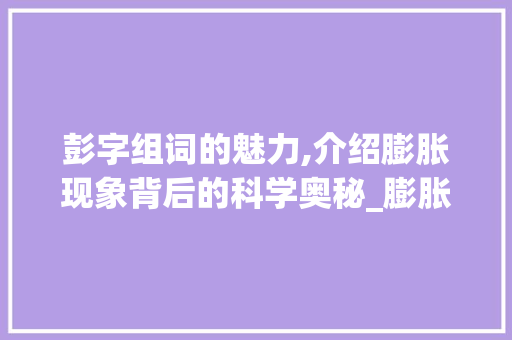 彭字组词的魅力,介绍膨胀现象背后的科学奥秘_膨胀的彭字组词