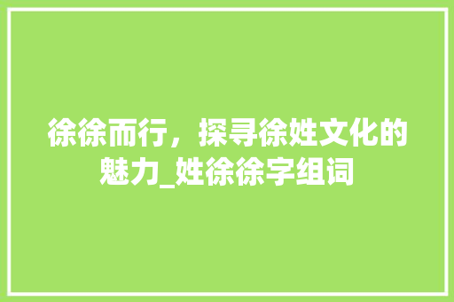 徐徐而行，探寻徐姓文化的魅力_姓徐徐字组词