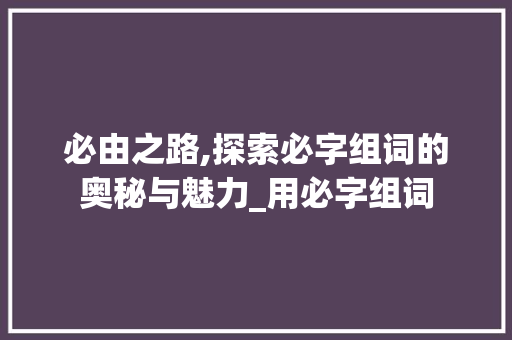 必由之路,探索必字组词的奥秘与魅力_用必字组词