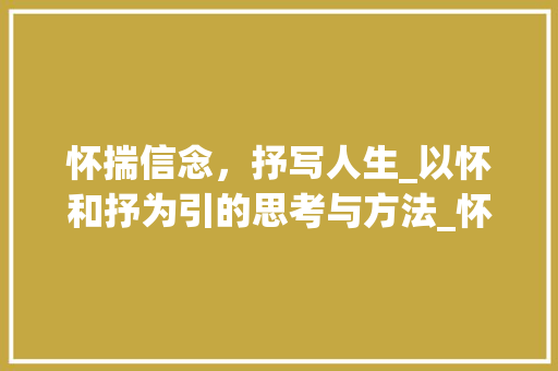 怀揣信念，抒写人生_以怀和抒为引的思考与方法_怀和抒字组词