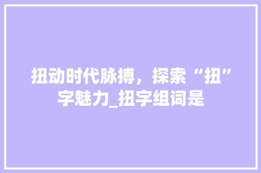 扭动时代脉搏，探索“扭”字魅力_扭字组词是