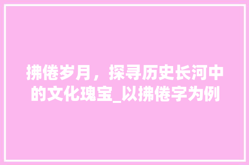拂倦岁月，探寻历史长河中的文化瑰宝_以拂倦字为例