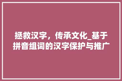 拯救汉字，传承文化_基于拼音组词的汉字保护与推广步骤_拼音拯救汉字组词