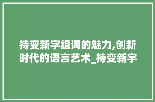 持变新字组词的魅力,创新时代的语言艺术_持变新字组词