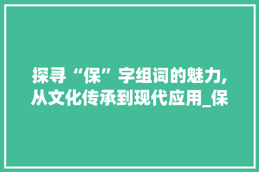 探寻“保”字组词的魅力,从文化传承到现代应用_保字组词什么组