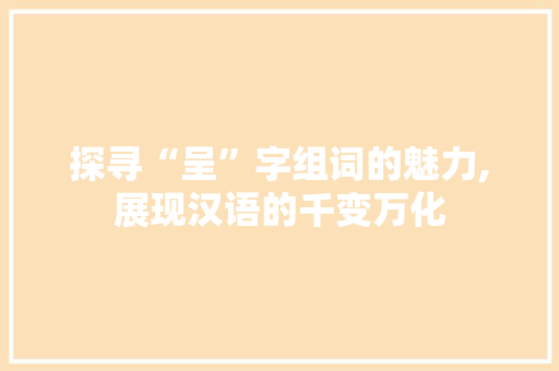 探寻“呈”字组词的魅力,展现汉语的千变万化