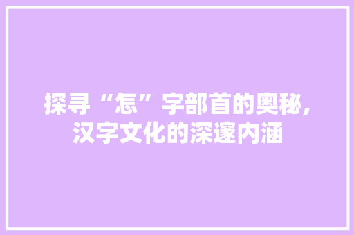 探寻“怎”字部首的奥秘,汉字文化的深邃内涵