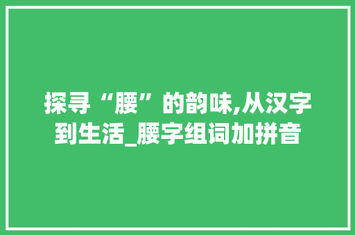 探寻“腰”的韵味,从汉字到生活_腰字组词加拼音 近义词汇
