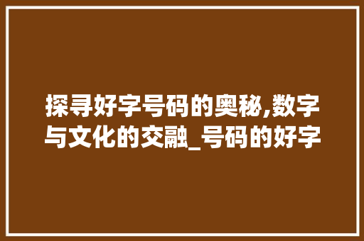 探寻好字号码的奥秘,数字与文化的交融_号码的好字组词