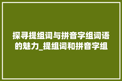 探寻提组词与拼音字组词语的魅力_提组词和拼音字组词语