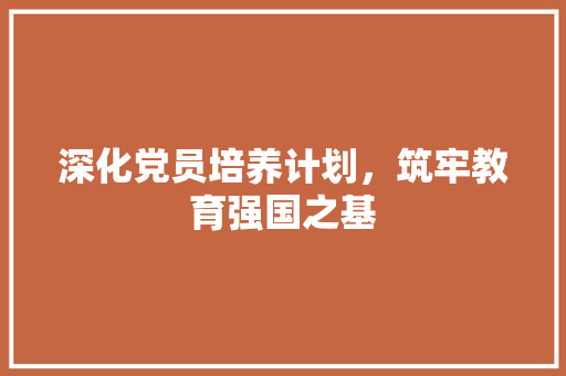 深化党员培养计划，筑牢教育强国之基