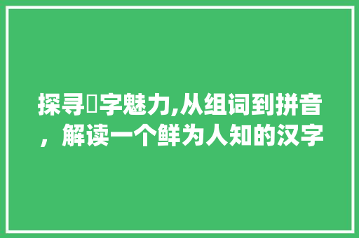 探寻腵字魅力,从组词到拼音，解读一个鲜为人知的汉字_腵字组词和拼音