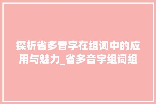 探析省多音字在组词中的应用与魅力_省多音字组词组词和组词